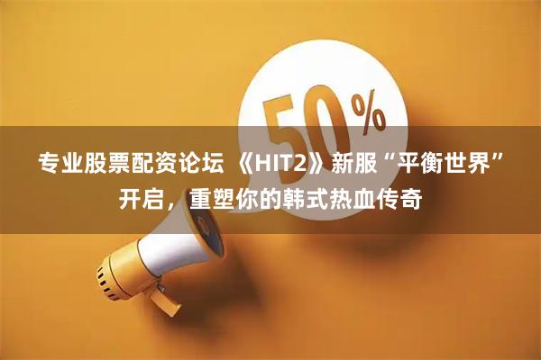专业股票配资论坛 《HIT2》新服“平衡世界”开启，重塑你的韩式热血传奇