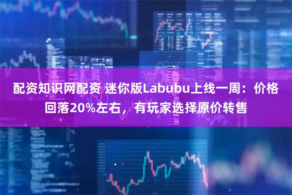 配资知识网配资 迷你版Labubu上线一周：价格回落20%左右，有玩家选择原价转售