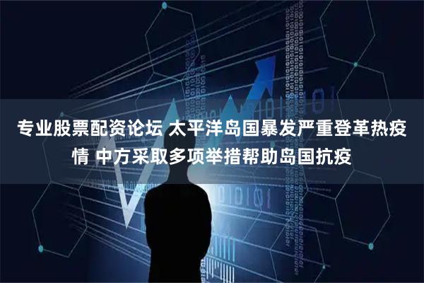 专业股票配资论坛 太平洋岛国暴发严重登革热疫情 中方采取多项举措帮助岛国抗疫