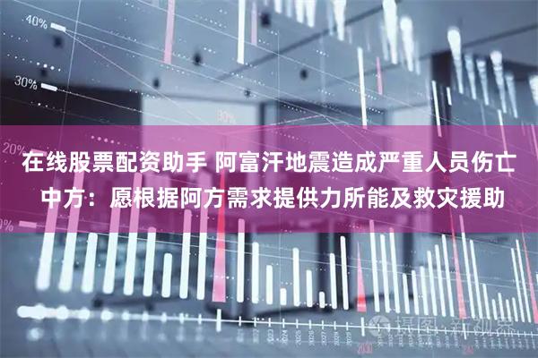 在线股票配资助手 阿富汗地震造成严重人员伤亡 中方：愿根据阿方需求提供力所能及救灾援助
