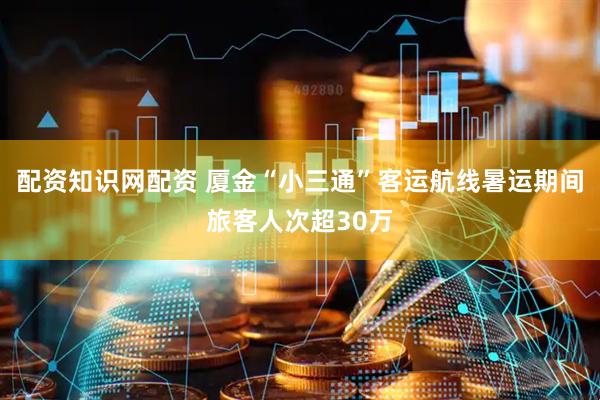 配资知识网配资 厦金“小三通”客运航线暑运期间旅客人次超30万