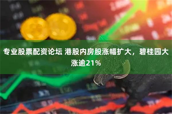 专业股票配资论坛 港股内房股涨幅扩大，碧桂园大涨逾21%