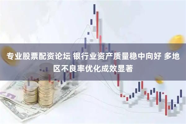 专业股票配资论坛 银行业资产质量稳中向好 多地区不良率优化成效显著