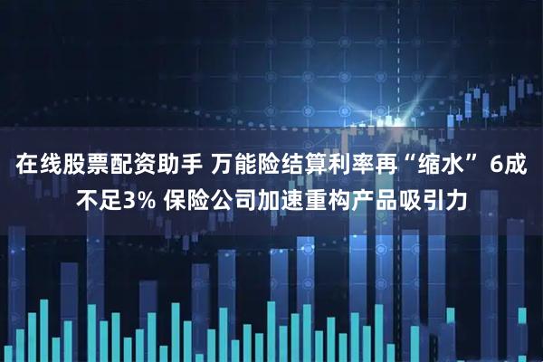 在线股票配资助手 万能险结算利率再“缩水” 6成不足3% 保险公司加速重构产品吸引力