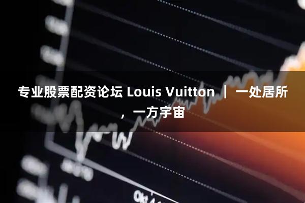 专业股票配资论坛 Louis Vuitton ｜ 一处居所，一方宇宙