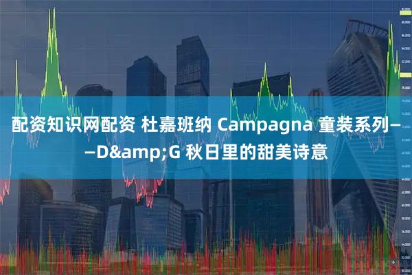 配资知识网配资 杜嘉班纳 Campagna 童装系列——D&G 秋日里的甜美诗意
