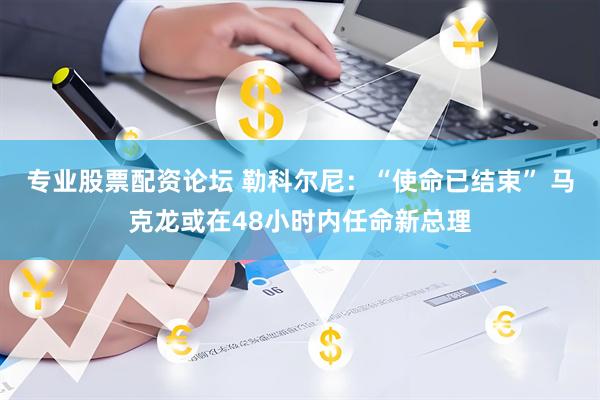 专业股票配资论坛 勒科尔尼：“使命已结束” 马克龙或在48小时内任命新总理